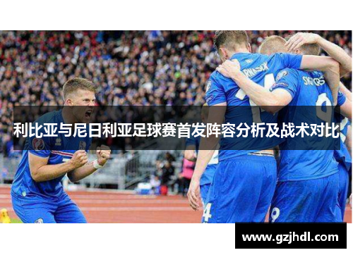 利比亚与尼日利亚足球赛首发阵容分析及战术对比
