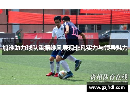 加维助力球队重振雄风展现非凡实力与领导魅力