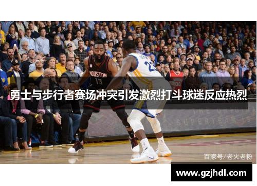勇士与步行者赛场冲突引发激烈打斗球迷反应热烈