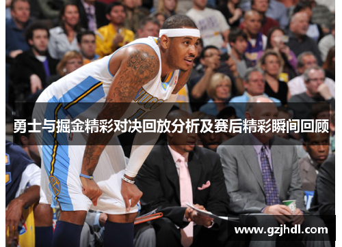 勇士与掘金精彩对决回放分析及赛后精彩瞬间回顾