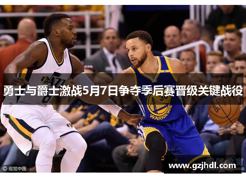勇士与爵士激战5月7日争夺季后赛晋级关键战役