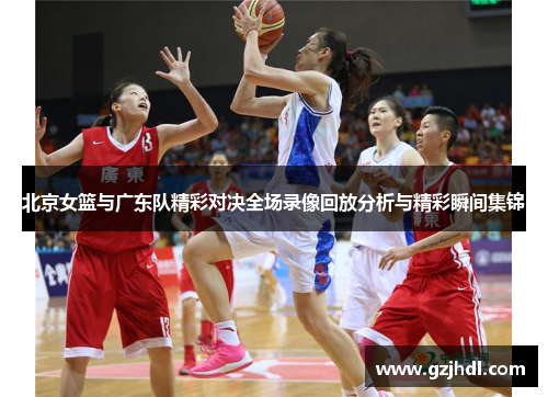北京女篮与广东队精彩对决全场录像回放分析与精彩瞬间集锦