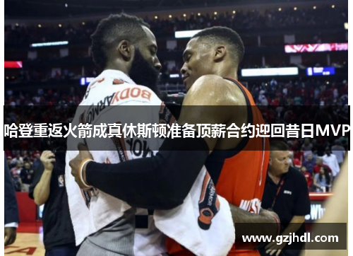 哈登重返火箭成真休斯顿准备顶薪合约迎回昔日MVP