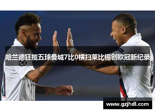 哈兰德狂揽五球曼城7比0横扫莱比锡创欧冠新纪录