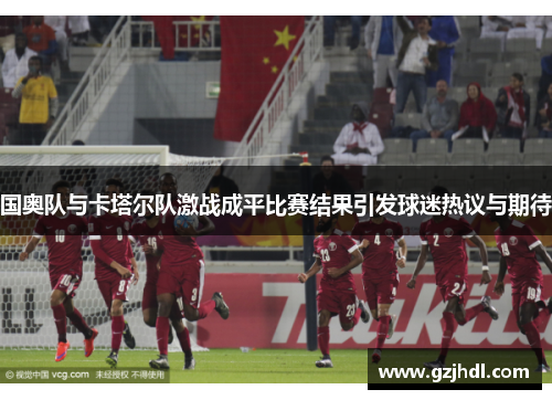 国奥队与卡塔尔队激战成平比赛结果引发球迷热议与期待