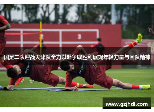 国足二队迎战天津队全力以赴争取胜利展现年轻力量与团队精神