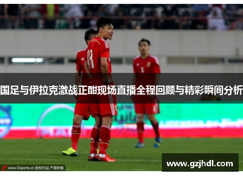 国足与伊拉克激战正酣现场直播全程回顾与精彩瞬间分析