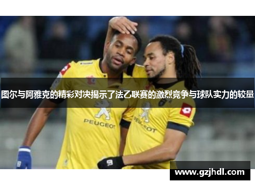 图尔与阿雅克的精彩对决揭示了法乙联赛的激烈竞争与球队实力的较量