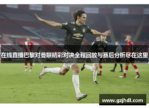 在线直播巴黎对曼联精彩对决全程回放与赛后分析尽在这里