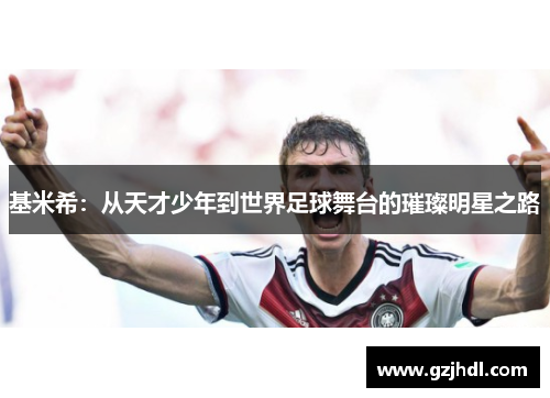 基米希：从天才少年到世界足球舞台的璀璨明星之路
