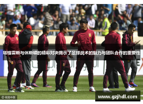 塔格雷斯与休斯顿的精彩对决揭示了足球战术的魅力与团队合作的重要性