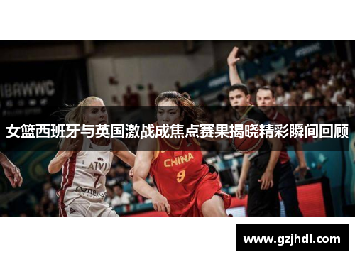 女篮西班牙与英国激战成焦点赛果揭晓精彩瞬间回顾