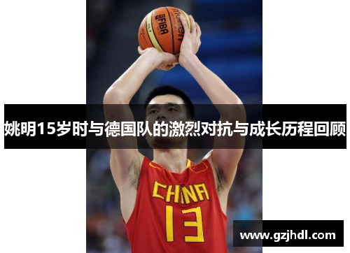 姚明15岁时与德国队的激烈对抗与成长历程回顾
