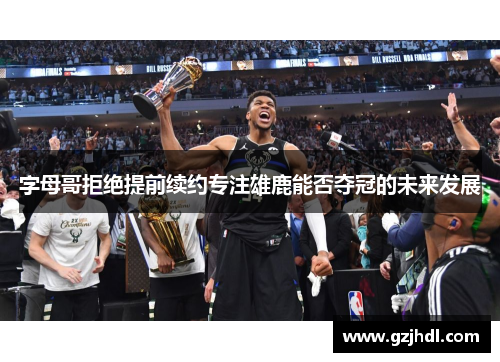 字母哥拒绝提前续约专注雄鹿能否夺冠的未来发展