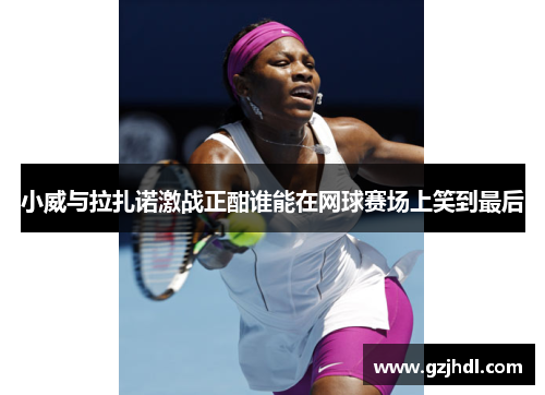 小威与拉扎诺激战正酣谁能在网球赛场上笑到最后