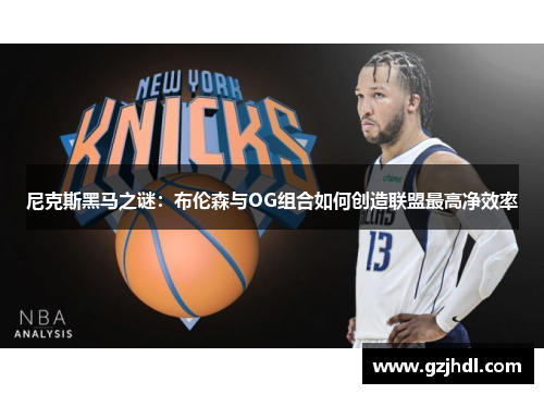 尼克斯黑马之谜：布伦森与OG组合如何创造联盟最高净效率