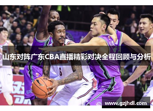 山东对阵广东CBA直播精彩对决全程回顾与分析