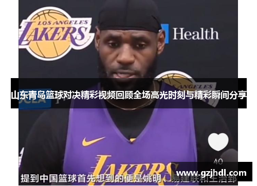 山东青岛篮球对决精彩视频回顾全场高光时刻与精彩瞬间分享
