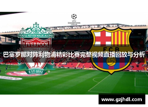 巴塞罗那对阵利物浦精彩比赛完整视频直播回放与分析