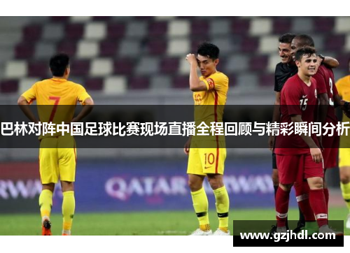 巴林对阵中国足球比赛现场直播全程回顾与精彩瞬间分析