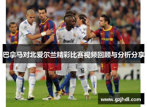 巴拿马对北爱尔兰精彩比赛视频回顾与分析分享