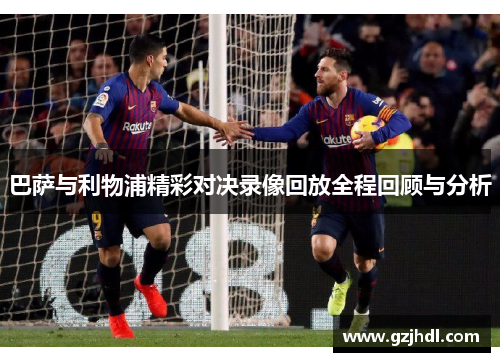 巴萨与利物浦精彩对决录像回放全程回顾与分析