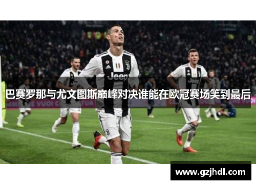 巴赛罗那与尤文图斯巅峰对决谁能在欧冠赛场笑到最后