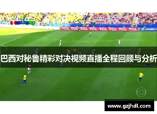 巴西对秘鲁精彩对决视频直播全程回顾与分析