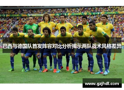 巴西与德国队首发阵容对比分析揭示两队战术风格差异