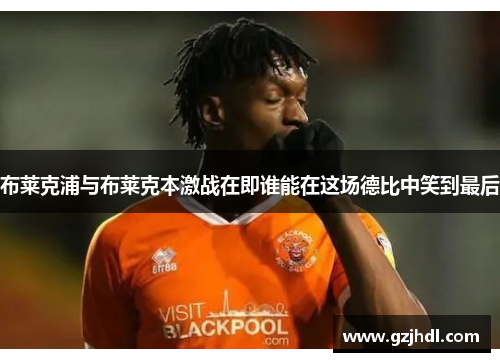 布莱克浦与布莱克本激战在即谁能在这场德比中笑到最后