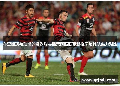 布里斯班与珀斯的激烈对决揭示澳超联赛新格局与球队实力对比
