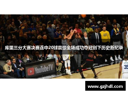 库里三分大赛决赛连中20球震惊全场成功夺冠创下历史新纪录