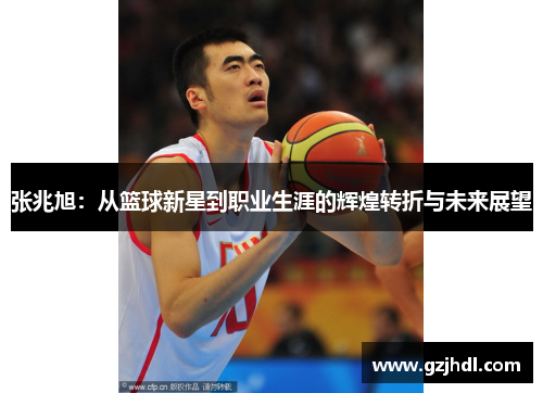 张兆旭：从篮球新星到职业生涯的辉煌转折与未来展望