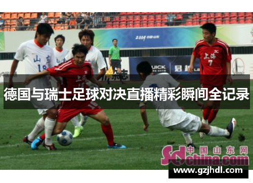 德国与瑞士足球对决直播精彩瞬间全记录