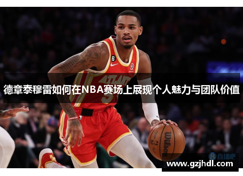 德章泰穆雷如何在NBA赛场上展现个人魅力与团队价值