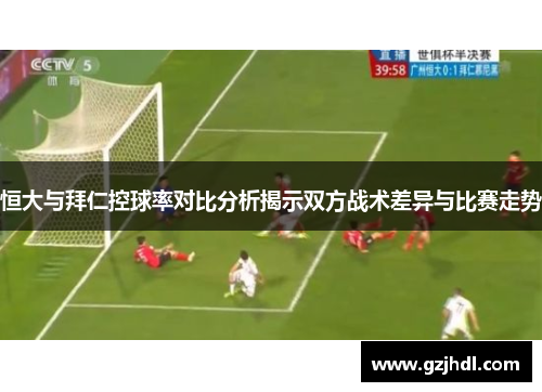 恒大与拜仁控球率对比分析揭示双方战术差异与比赛走势