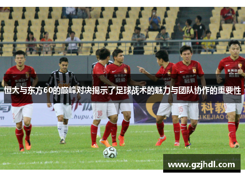 恒大与东方60的巅峰对决揭示了足球战术的魅力与团队协作的重要性