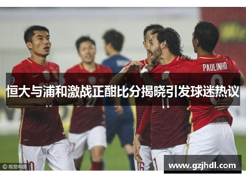 恒大与浦和激战正酣比分揭晓引发球迷热议