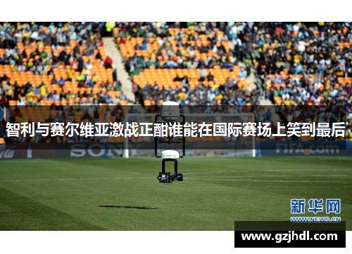 智利与赛尔维亚激战正酣谁能在国际赛场上笑到最后