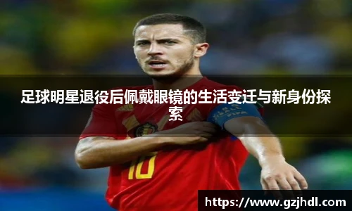 足球明星退役后佩戴眼镜的生活变迁与新身份探索